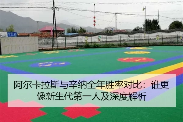 阿尔卡拉斯与辛纳全年胜率对比：谁更像新生代第一人及深度解析