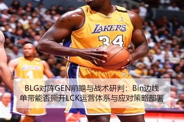 BLG对阵GEN前瞻与战术研判：Bin边线单带能否撕开LCK运营体系与应对策略部署