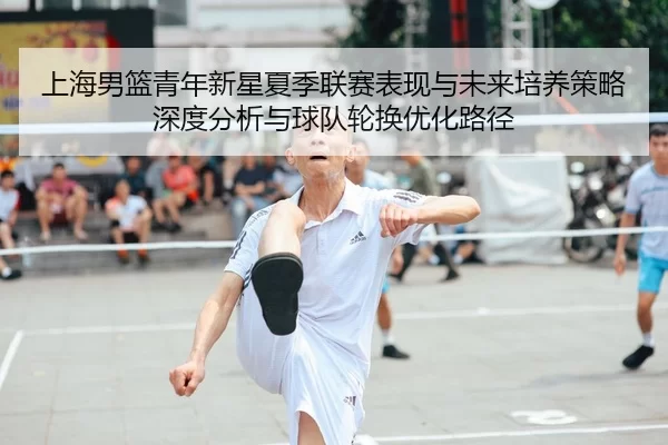 上海男篮青年新星夏季联赛表现与未来培养策略深度分析与球队轮换优化路径