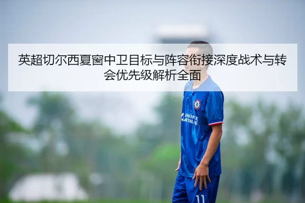 英超切尔西夏窗中卫目标与阵容衔接深度战术与转会优先级解析全面