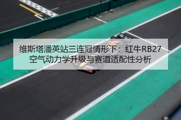 维斯塔潘英站三连冠情形下：红牛RB27空气动力学升级与赛道适配性分析
