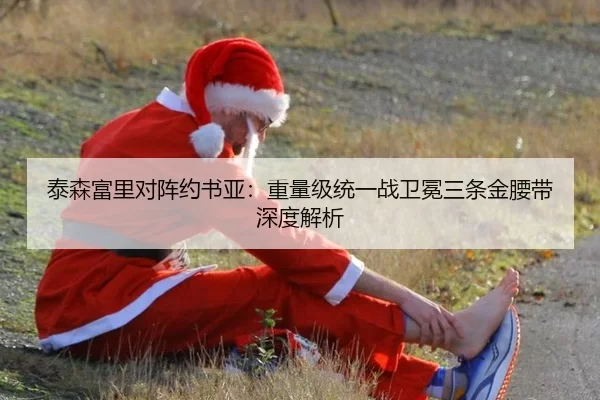 泰森富里对阵约书亚：重量级统一战卫冕三条金腰带深度解析