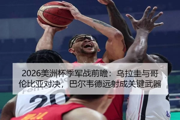 2026美洲杯季军战前瞻：乌拉圭与哥伦比亚对决，巴尔韦德远射成关键武器