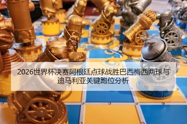 2026世界杯决赛阿根廷点球战胜巴西梅西两球与迪马利亚关键跑位分析
